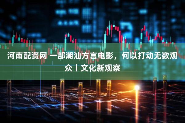 河南配资网 一部潮汕方言电影，何以打动无数观众丨文化新观察