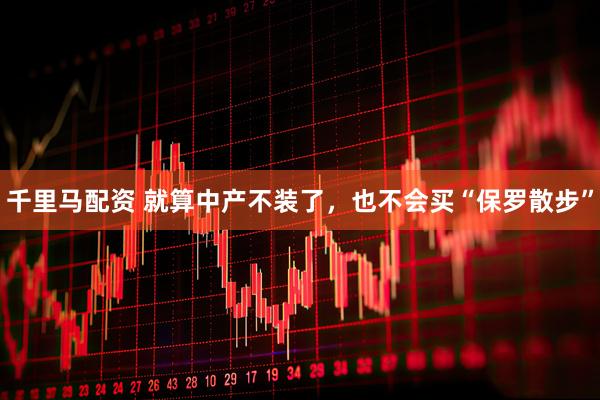 千里马配资 就算中产不装了，也不会买“保罗散步”